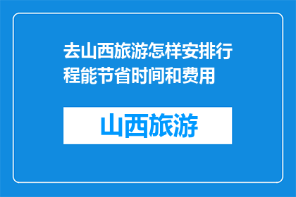 去山西旅游怎样安排行程能节省时间和费用(如何高效规划山西之旅以节省时间和费用？)