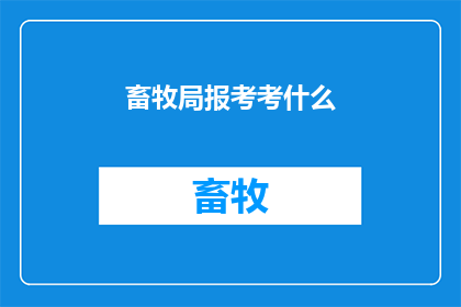 畜牧局报考考什么(畜牧局的报考内容是什么？)