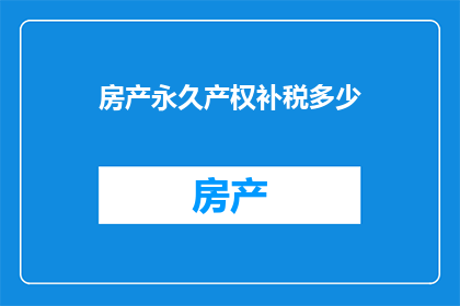 房产永久产权补税多少(房产永久产权补税金额是多少？)