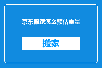 京东搬家怎么预估重量(如何准确预估京东搬家的重量？)