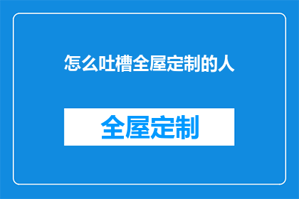 怎么吐槽全屋定制的人(全屋定制的陷阱：如何吐槽那些不为人知的定制问题？)
