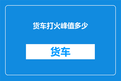 货车打火峰值多少(货车打火峰值是多少？)