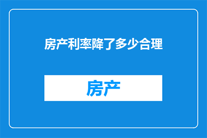 房产利率降了多少合理(房产利率下降的合理性是多少？)