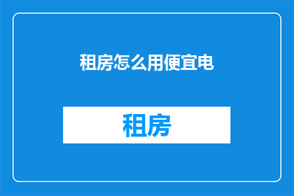 租房怎么用便宜电(如何以最低成本用电租房？)