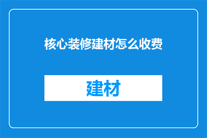 核心装修建材怎么收费(核心装修建材收费标准是什么？)
