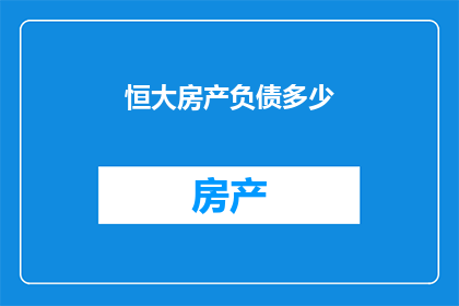 恒大房产负债多少(恒大房产负债总额是多少？)