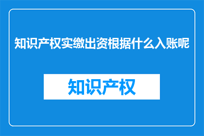 知识产权实缴出资根据什么入账呢(知识产权实缴出资的入账依据是什么？)
