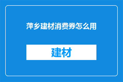 萍乡建材消费券怎么用(如何有效使用萍乡建材消费券？)