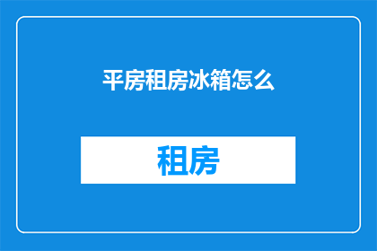 平房租房冰箱怎么(如何安装平房租房的冰箱？)