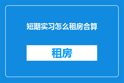 短期实习怎么租房合算(如何有效利用短期实习机会，以最经济的方式租房？)