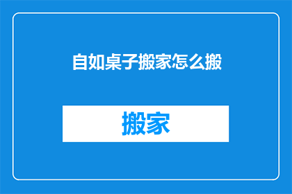 自如桌子搬家怎么搬(如何安全高效地搬运自如桌子？)