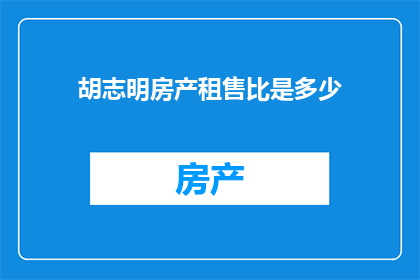 胡志明房产租售比是多少(胡志明市房产租赁与出售的性价比如何？)