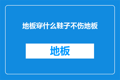 地板穿什么鞋子不伤地板(如何选择合适的鞋子以避免损害地板？)