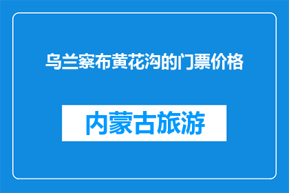 乌兰察布黄花沟的门票价格(乌兰察布黄花沟门票价格是多少？)