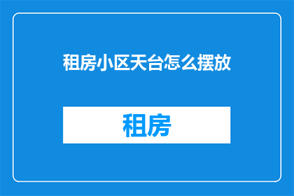 租房小区天台怎么摆放(如何巧妙布置租房小区天台？)