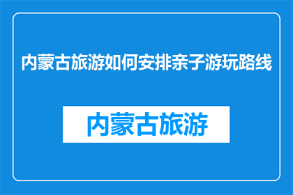内蒙古旅游如何安排亲子游玩路线(如何规划内蒙古亲子游路线？)