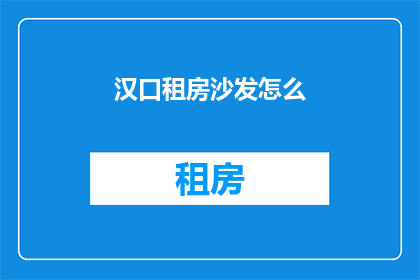 汉口租房沙发怎么(汉口租房沙发选择指南：如何挑选合适的沙发？)