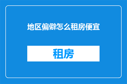 地区偏僻怎么租房便宜(如何寻找偏远地区租房的实惠选择？)