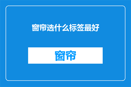窗帘选什么标签最好(如何挑选最合适的窗帘标签？)