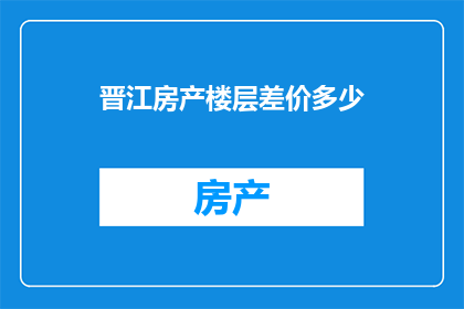 晋江房产楼层差价多少(晋江房产楼层差价之谜：您知道每层房价差异几何吗？)