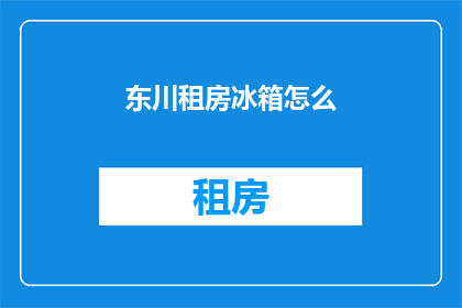东川租房冰箱怎么(如何为东川租房选择合适的冰箱？)