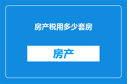 房产税用多少套房(房产税如何计算？需要多少套房产才能满足税务要求？)
