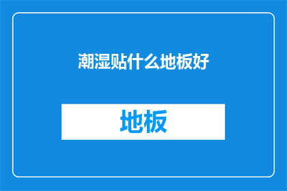 潮湿贴什么地板好(潮湿环境下，哪种地板材质更适宜？)