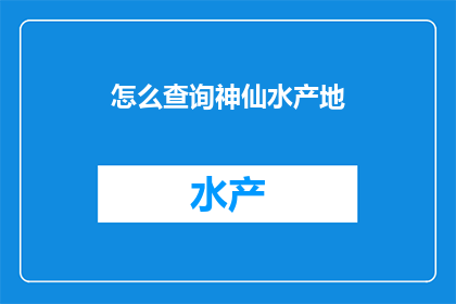 怎么查询神仙水产地(如何查询到神仙般的水产地？)