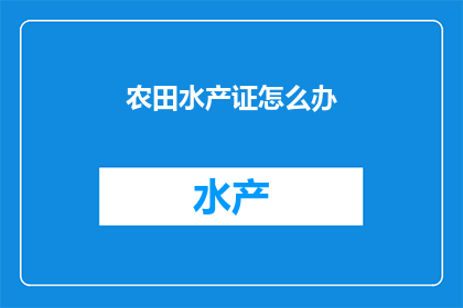 农田水产证怎么办(如何办理农田水产证？)