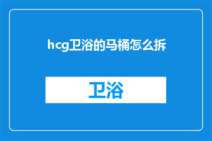 hcg卫浴的马桶怎么拆(如何拆解HCG卫浴的马桶？)