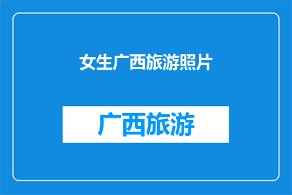女生广西旅游照片(广西旅游的魅力：女生眼中的广西风景与体验)