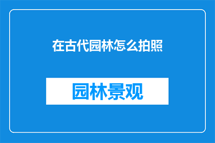 在古代园林怎么拍照(在古代园林中如何巧妙捕捉那些令人叹为观止的瞬间？)