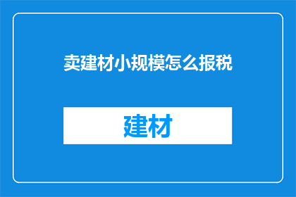 卖建材小规模怎么报税(小规模建材销售企业如何正确报税？)