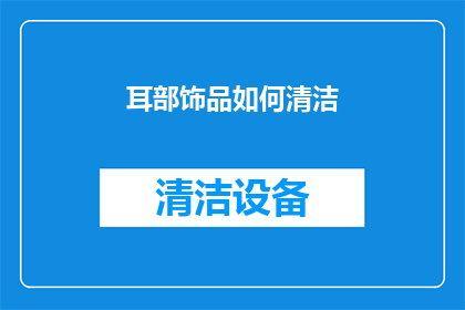 耳部饰品如何清洁(如何有效清洁耳部饰品？保持耳饰光泽与卫生的秘诀)