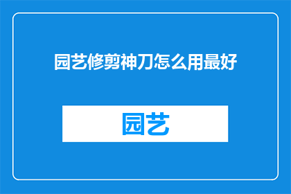 园艺修剪神刀怎么用最好(如何正确使用园艺修剪神刀以达到最佳效果？)