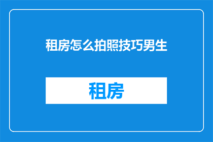 租房怎么拍照技巧男生(如何拍摄出专业水准的租房照片？男生租房摄影技巧大揭秘)