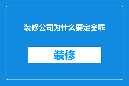 装修公司为什么要定金呢(装修公司收取定金的原因是什么？)