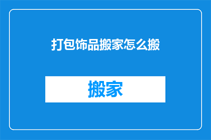 打包饰品搬家怎么搬(如何高效打包并搬运饰品以应对搬家需求？)