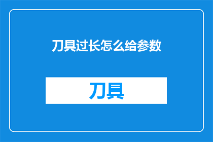 刀具过长怎么给参数(如何调整刀具长度以适应特定需求？)
