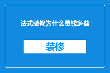 法式装修为什么费钱多些(为什么法式装修在成本上往往高于其他风格？)