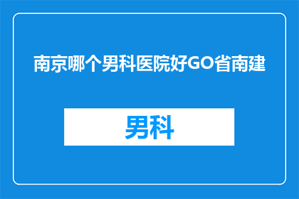 南京哪个男科医院好GO省南建(南京男科医院哪家更出色？GO省南建，您值得信赖的选择)