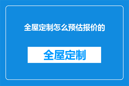全屋定制怎么预估报价的(如何精确估算全屋定制的报价？)