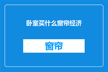 卧室买什么窗帘经济(卧室窗帘选购指南：经济实惠的窗帘选择有哪些？)
