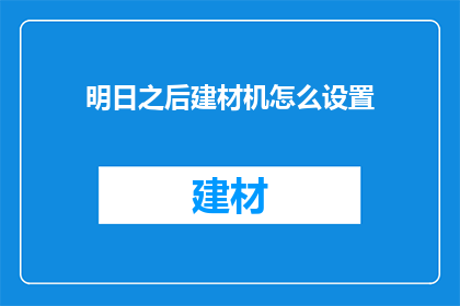 明日之后建材机怎么设置(明日之后建材机设置疑问：如何调整以优化建筑效率？)