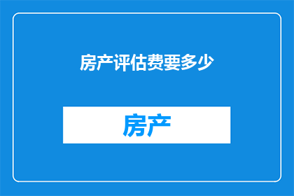 房产评估费要多少(房产评估费用是多少？)