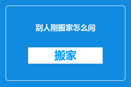 别人刚搬家怎么问(如何询问刚搬家的朋友？)