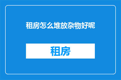 租房怎么堆放杂物好呢(如何高效整理租房空间？杂物堆放技巧大公开)