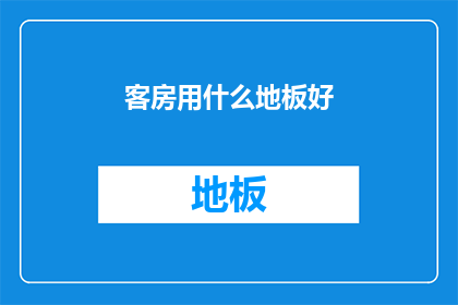 客房用什么地板好(选择适合的客房地板材料：哪一种地板最适合您的住宿需求？)