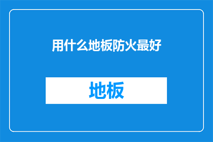 用什么地板防火最好(如何挑选最适宜的地板以提升家庭防火安全？)