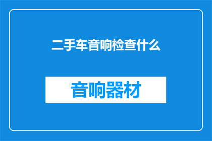 二手车音响检查什么(二手车音响检查应关注哪些关键要素？)